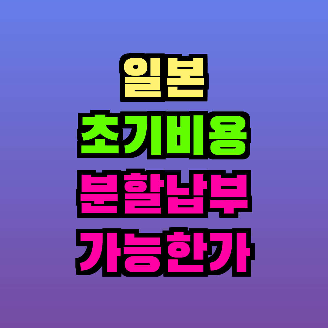 일본 초기비용 분할납부 가능한가